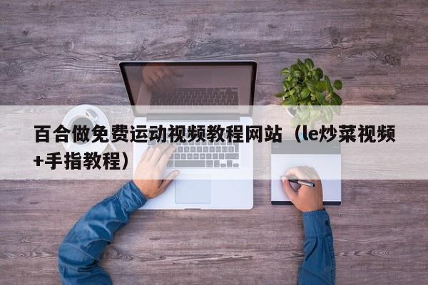 百合做免费运动视频教程网站（le炒菜视频+手指教程）