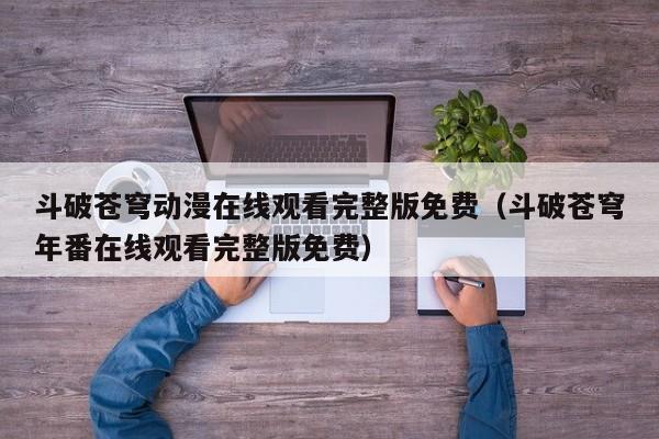 斗破苍穹动漫在线观看完整版免费（斗破苍穹年番在线观看完整版免费）
