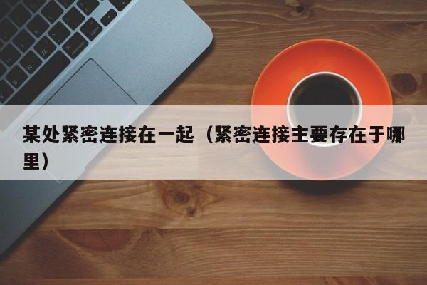 某处紧密连接在一起（紧密连接主要存在于哪里）