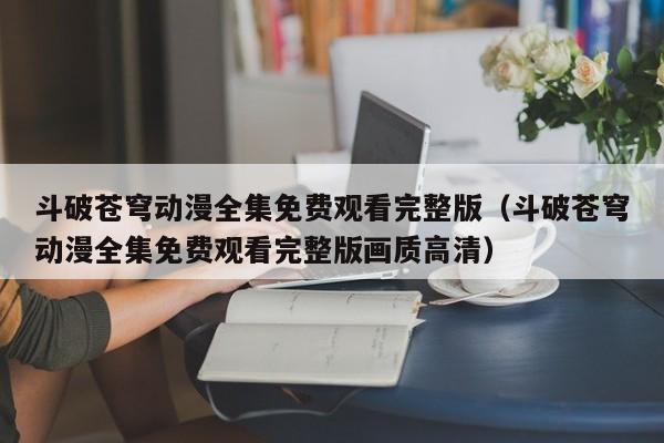 斗破苍穹动漫全集免费观看完整版（斗破苍穹动漫全集免费观看完整版画质高清）