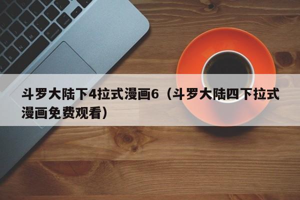 斗罗大陆下4拉式漫画6（斗罗大陆四下拉式漫画免费观看）