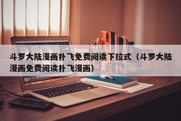 斗罗大陆漫画扑飞免费阅读下拉式（斗罗大陆漫画免费阅读扑飞漫画）