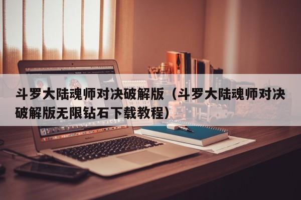 斗罗大陆魂师对决破解版（斗罗大陆魂师对决破解版无限钻石下载教程）