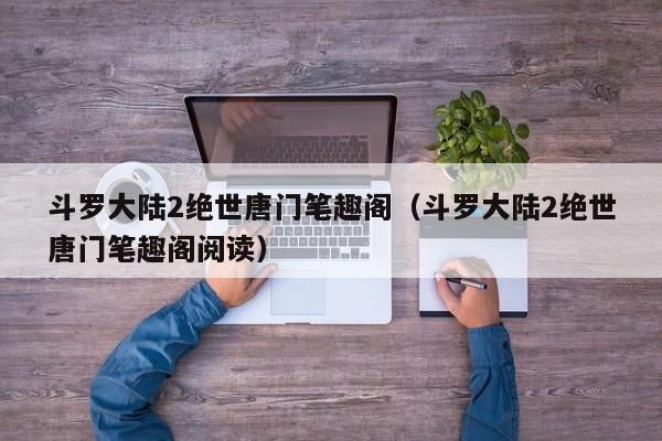 斗罗大陆2绝世唐门笔趣阁（斗罗大陆2绝世唐门笔趣阁阅读）