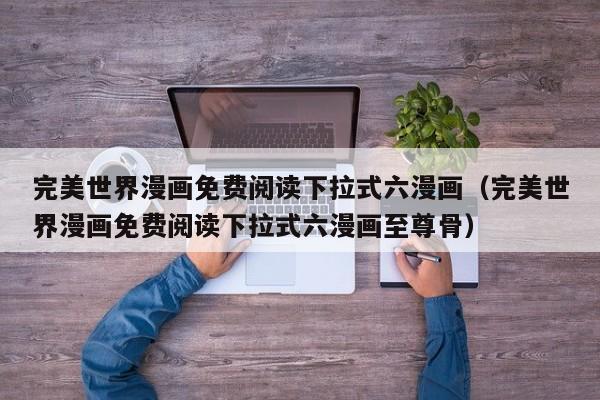 完美世界漫画免费阅读下拉式六漫画（完美世界漫画免费阅读下拉式六漫画至尊骨）