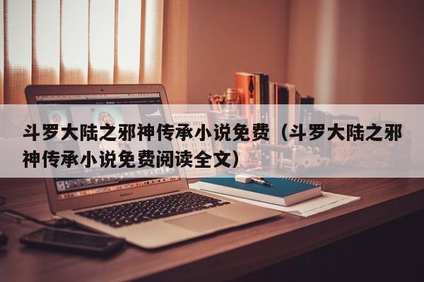 斗罗大陆之邪神传承小说免费（斗罗大陆之邪神传承小说免费阅读全文）