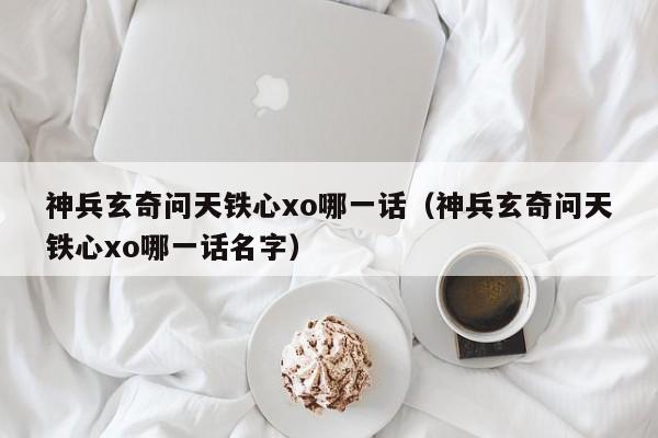 神兵玄奇问天铁心xo哪一话（神兵玄奇问天铁心xo哪一话名字）