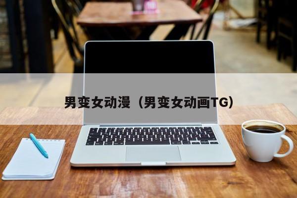 男变女动漫（男变女动画TG）
