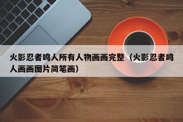 火影忍者鸣人所有人物画画完整（火影忍者鸣人画画图片简笔画）