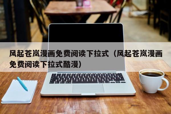 风起苍岚漫画免费阅读下拉式（风起苍岚漫画免费阅读下拉式酷漫）