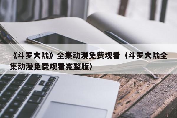 《斗罗大陆》全集动漫免费观看（斗罗大陆全集动漫免费观看完整版）