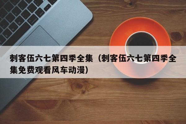 刺客伍六七第四季全集（刺客伍六七第四季全集免费观看风车动漫）