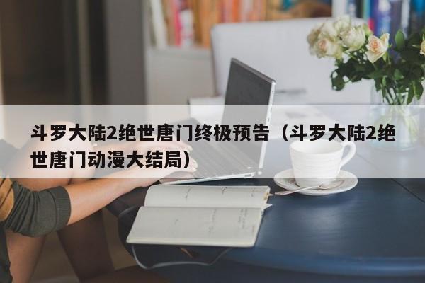 斗罗大陆2绝世唐门终极预告（斗罗大陆2绝世唐门动漫大结局）