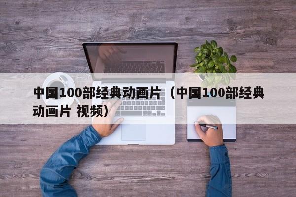 中国100部经典动画片（中国100部经典动画片 视频）