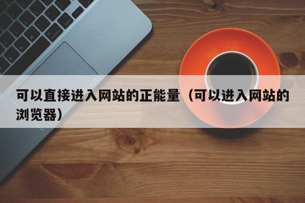 可以直接进入网站的正能量（可以进入网站的浏览器）