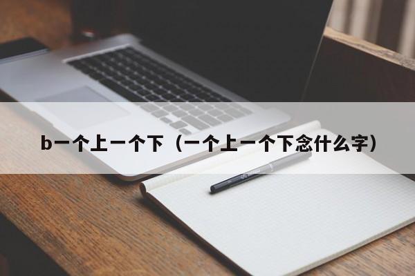 b一个上一个下（一个上一个下念什么字）