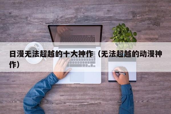 日漫无法超越的十大神作（无法超越的动漫神作）