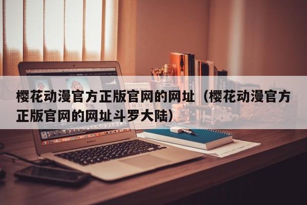 樱花动漫官方正版官网的网址（樱花动漫官方正版官网的网址斗罗大陆）