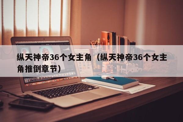 纵天神帝36个女主角（纵天神帝36个女主角推倒章节）