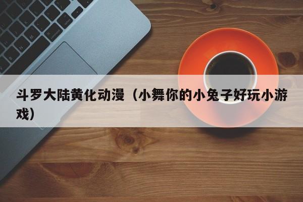 斗罗大陆黄化动漫（小舞你的小兔子好玩小游戏）