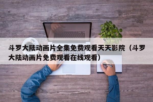 斗罗大陆动画片全集免费观看天天影院（斗罗大陆动画片免费观看在线观看）