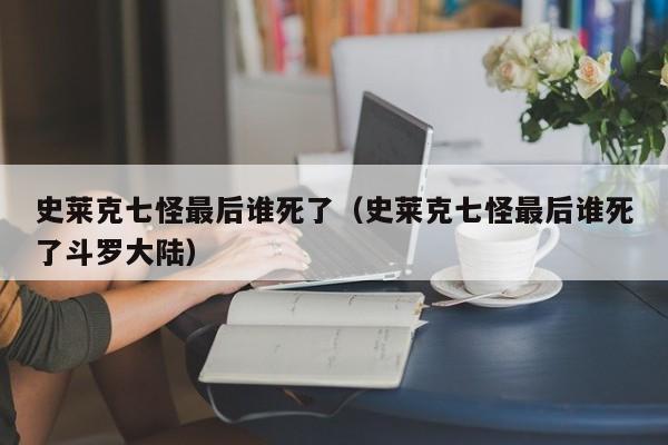 史莱克七怪最后谁死了（史莱克七怪最后谁死了斗罗大陆）