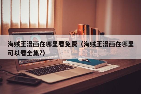 海贼王漫画在哪里看免费（海贼王漫画在哪里可以看全集?）