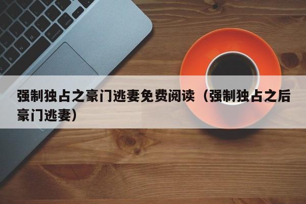 强制独占之豪门逃妻免费阅读（强制独占之后豪门逃妻）