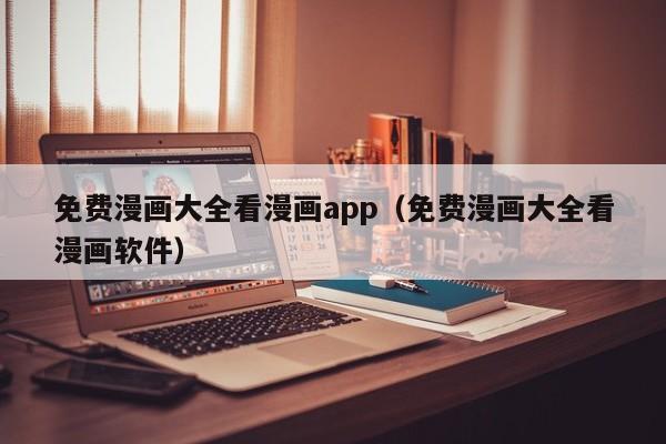 免费漫画大全看漫画app（免费漫画大全看漫画软件）
