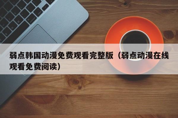 弱点韩国动漫免费观看完整版（弱点动漫在线观看免费阅读）