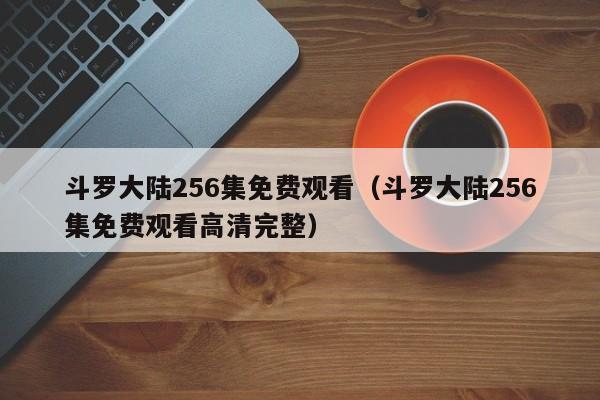 斗罗大陆256集免费观看（斗罗大陆256集免费观看高清完整）