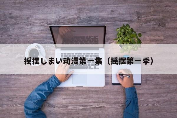 摇摆しまい动漫第一集（摇摆第一季）