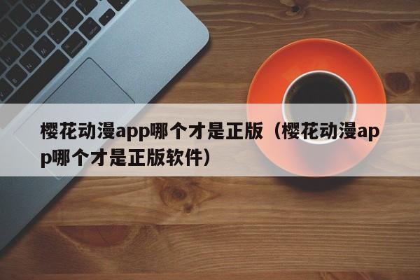 樱花动漫app哪个才是正版（樱花动漫app哪个才是正版软件）