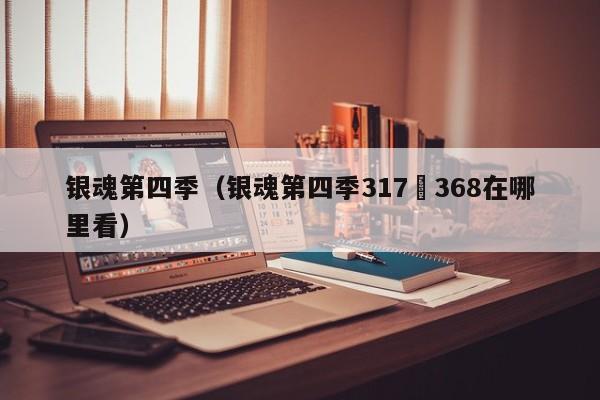 银魂第四季（银魂第四季317–368在哪里看）