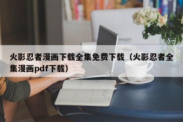 火影忍者漫画下载全集免费下载（火影忍者全集漫画pdf下载）