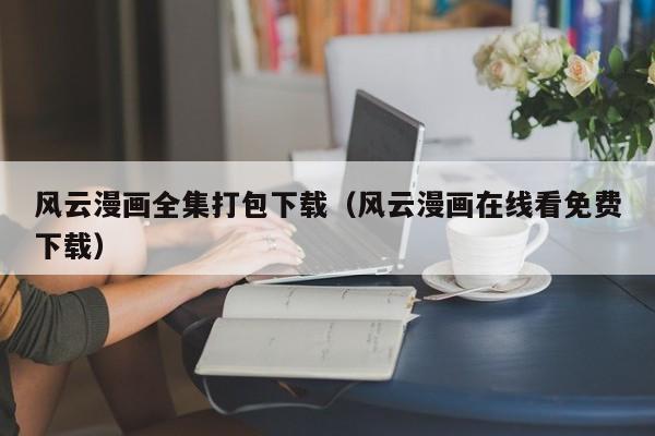 风云漫画全集打包下载（风云漫画在线看免费下载）