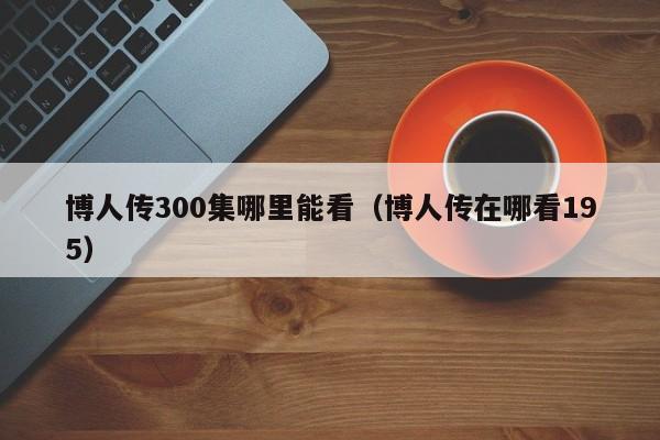 博人传300集哪里能看（博人传在哪看195）