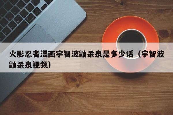 火影忍者漫画宇智波鼬杀泉是多少话（宇智波鼬杀泉视频）