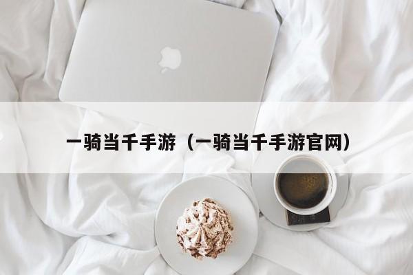 一骑当千手游（一骑当千手游官网）