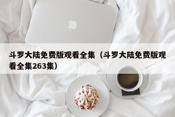 斗罗大陆免费版观看全集（斗罗大陆免费版观看全集263集）