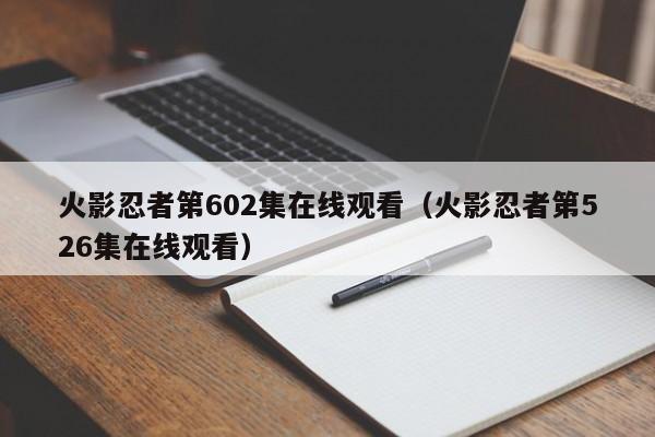火影忍者第602集在线观看（火影忍者第526集在线观看）