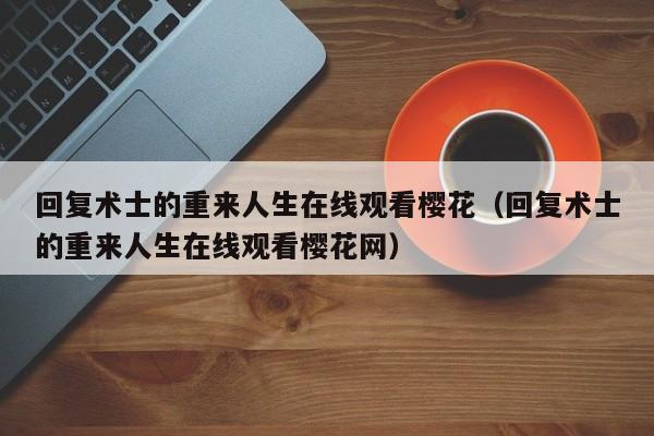 回复术士的重来人生在线观看樱花（回复术士的重来人生在线观看樱花网）