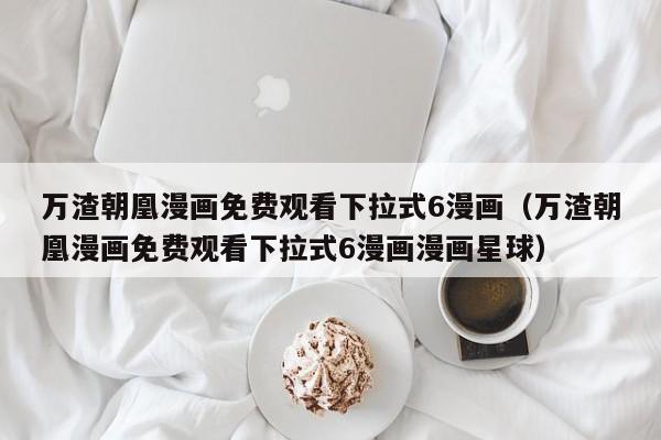 万渣朝凰漫画免费观看下拉式6漫画（万渣朝凰漫画免费观看下拉式6漫画漫画星球）