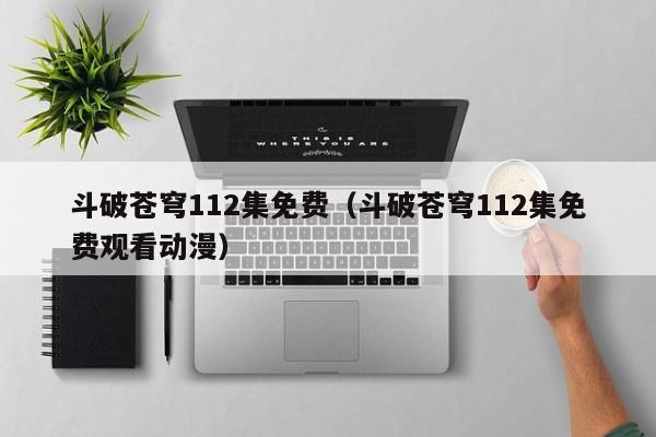 斗破苍穹112集免费（斗破苍穹112集免费观看动漫）