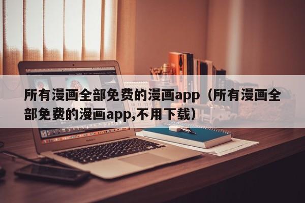 所有漫画全部免费的漫画app（所有漫画全部免费的漫画app,不用下载）