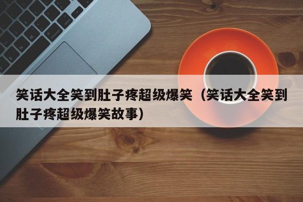 笑话大全笑到肚子疼超级爆笑（笑话大全笑到肚子疼超级爆笑故事）