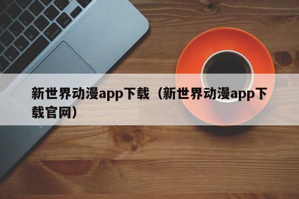 新世界动漫app下载（新世界动漫app下载官网）