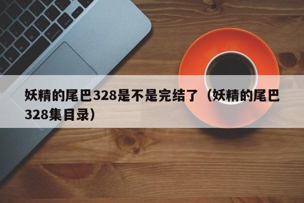 妖精的尾巴328是不是完结了（妖精的尾巴328集目录）