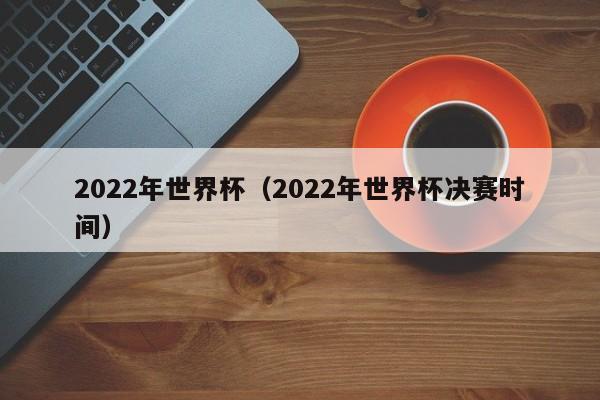 2022年世界杯（2022年世界杯决赛时间）