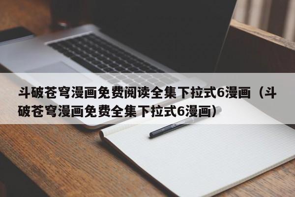 斗破苍穹漫画免费阅读全集下拉式6漫画（斗破苍穹漫画免费全集下拉式6漫画）
